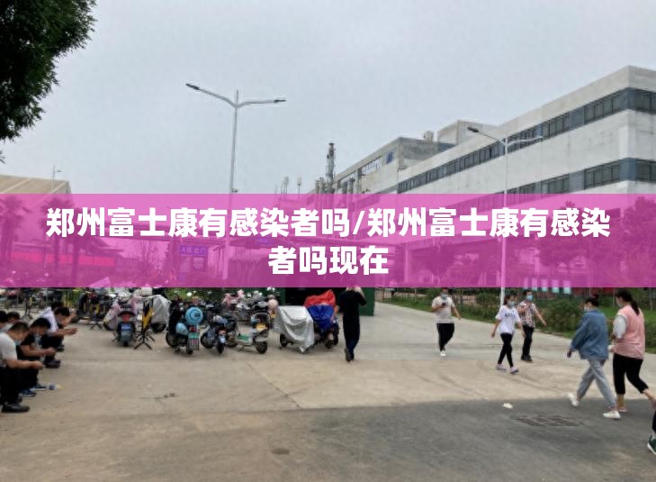 郑州富士康有感染者吗/郑州富士康有感染者吗现在