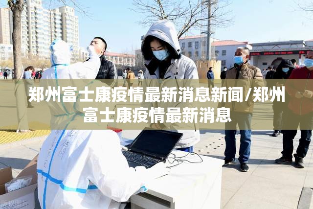 郑州富士康疫情最新消息新闻/郑州富士康疫情最新消息