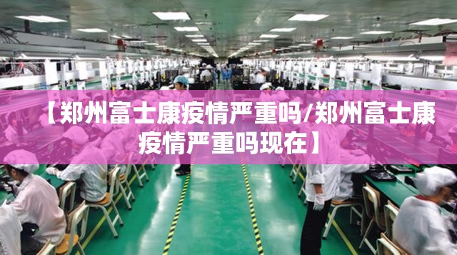 【郑州富士康疫情严重吗/郑州富士康疫情严重吗现在】