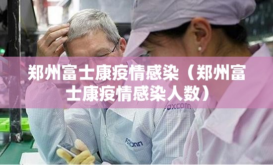 郑州富士康疫情感染（郑州富士康疫情感染人数）