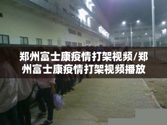 郑州富士康疫情打架视频/郑州富士康疫情打架视频播放