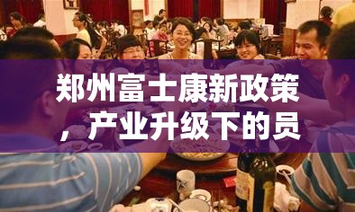 郑州富士康新政策，产业升级下的员工关怀与数字化转型新路径