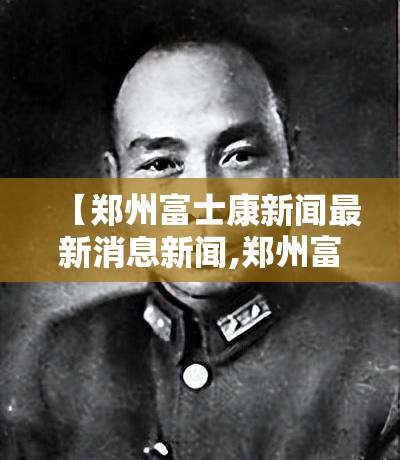 【郑州富士康新闻最新消息新闻,郑州富士康新闻最新消息新闻视频】