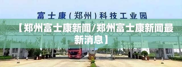 【郑州富士康新闻/郑州富士康新闻最新消息】