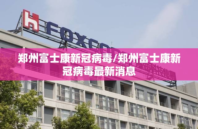 郑州富士康新冠病毒/郑州富士康新冠病毒最新消息