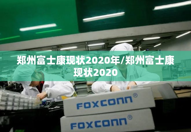 郑州富士康现状2020年/郑州富士康现状2020