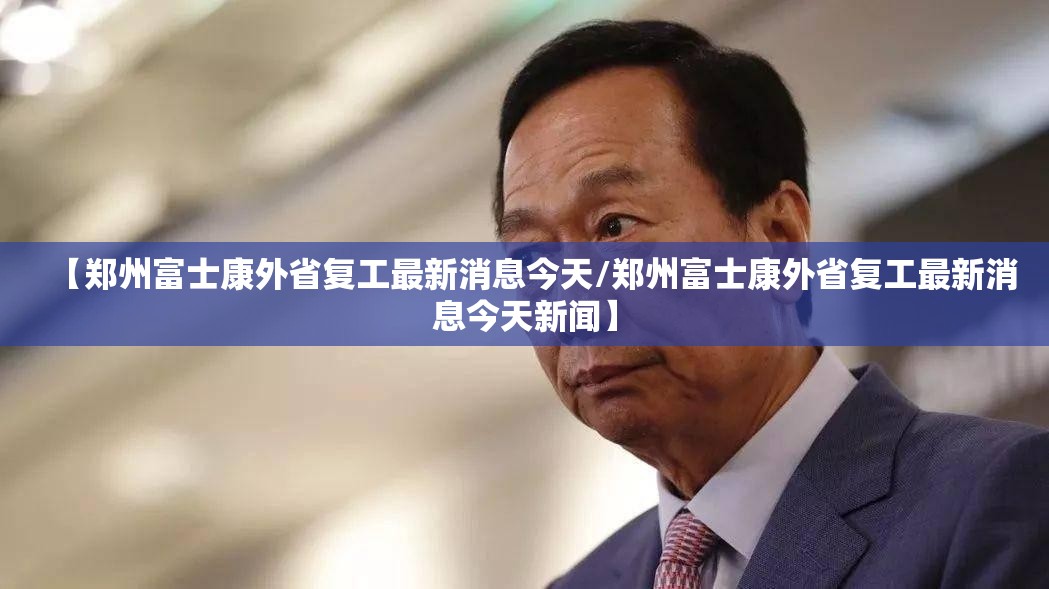 【郑州富士康外省复工最新消息今天/郑州富士康外省复工最新消息今天新闻】