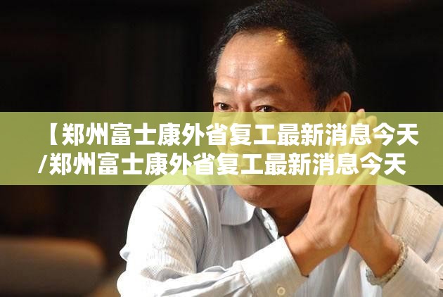 【郑州富士康外省复工最新消息今天/郑州富士康外省复工最新消息今天新闻】