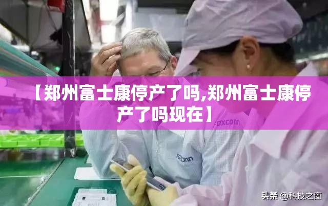 【郑州富士康停产了吗,郑州富士康停产了吗现在】