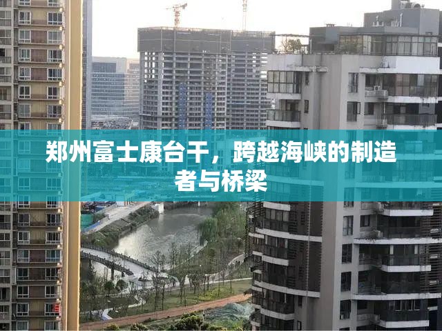 郑州富士康台干，跨越海峡的制造者与桥梁