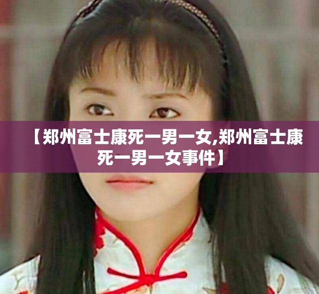 【郑州富士康死一男一女,郑州富士康死一男一女事件】