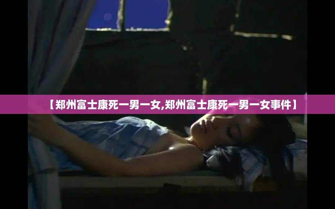 【郑州富士康死一男一女,郑州富士康死一男一女事件】