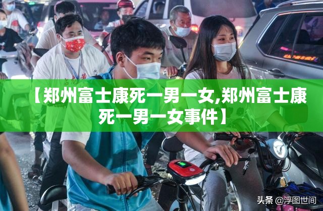 【郑州富士康死一男一女,郑州富士康死一男一女事件】