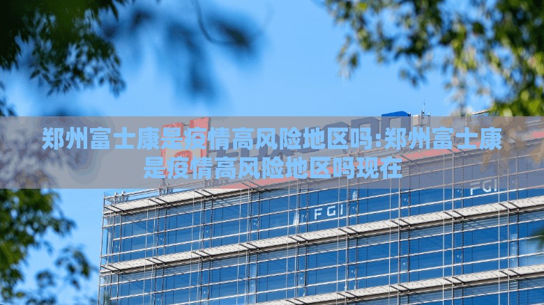 郑州富士康是疫情高风险地区吗:郑州富士康是疫情高风险地区吗现在