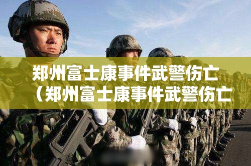 郑州富士康事件武警伤亡（郑州富士康事件武警伤亡多少人）