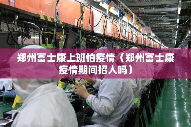 郑州富士康上班怕疫情（郑州富士康疫情期间招人吗）