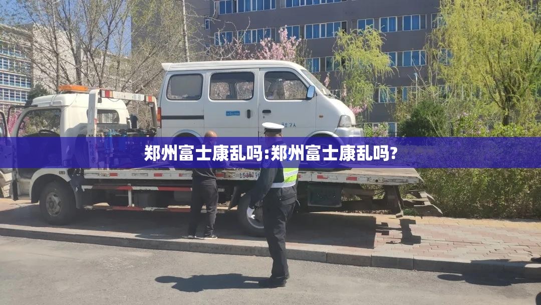 郑州富士康乱吗:郑州富士康乱吗?
