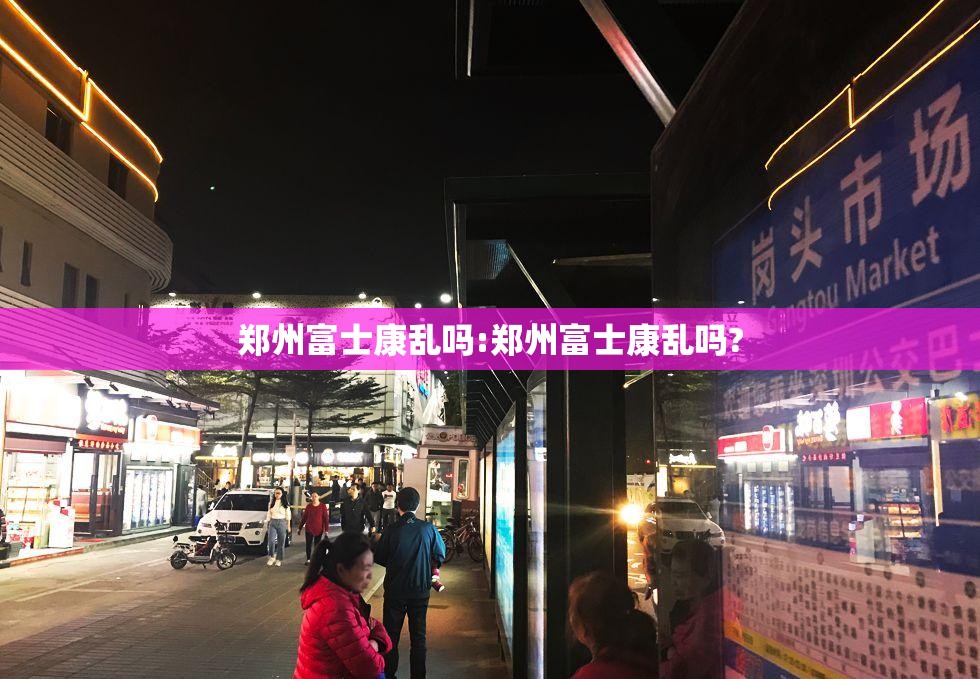 郑州富士康乱吗:郑州富士康乱吗?