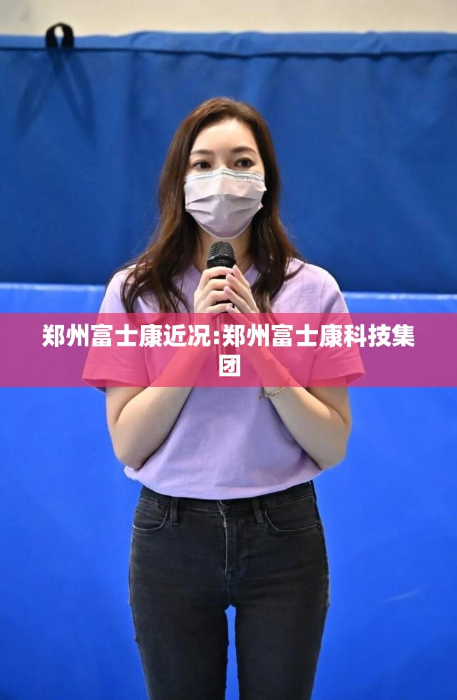 郑州富士康近况:郑州富士康科技集团