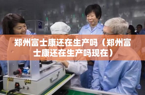 郑州富士康还在生产吗（郑州富士康还在生产吗现在）
