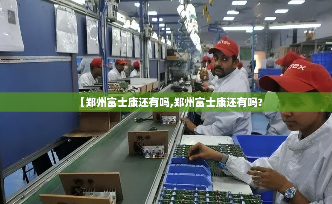 【郑州富士康还有吗,郑州富士康还有吗?