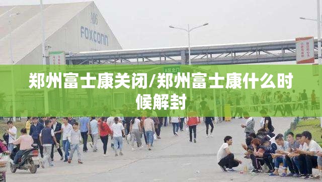 郑州富士康关闭/郑州富士康什么时候解封