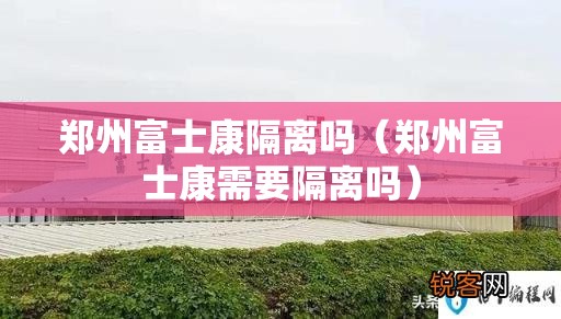 郑州富士康隔离吗（郑州富士康需要隔离吗）