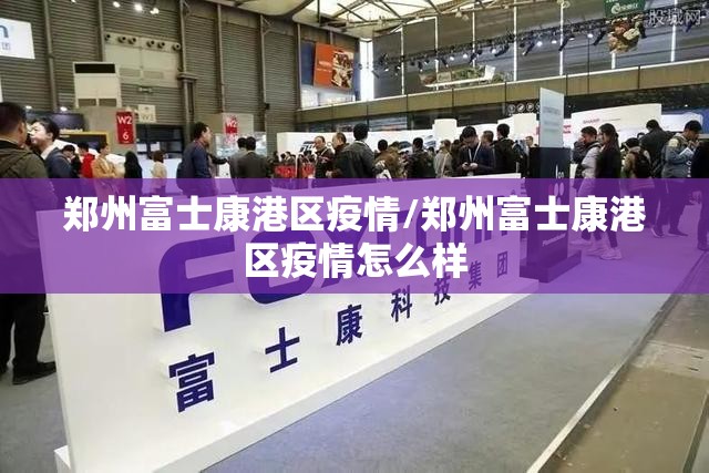 郑州富士康港区疫情/郑州富士康港区疫情怎么样
