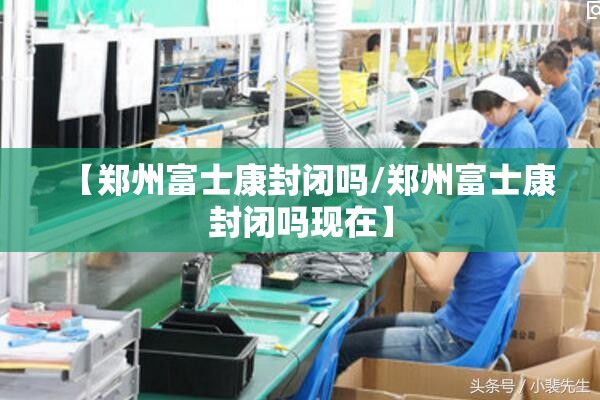 【郑州富士康封闭吗/郑州富士康封闭吗现在】