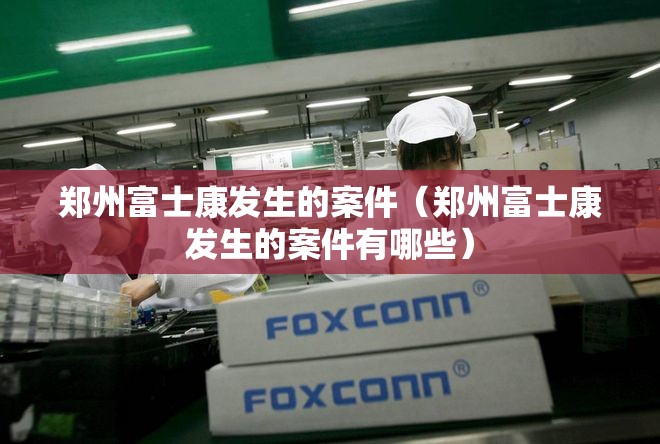 郑州富士康发生的案件（郑州富士康发生的案件有哪些）
