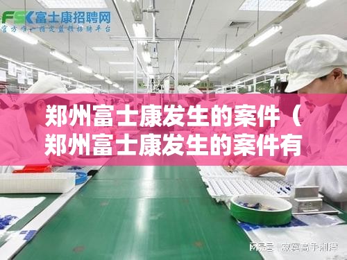 郑州富士康发生的案件（郑州富士康发生的案件有哪些）
