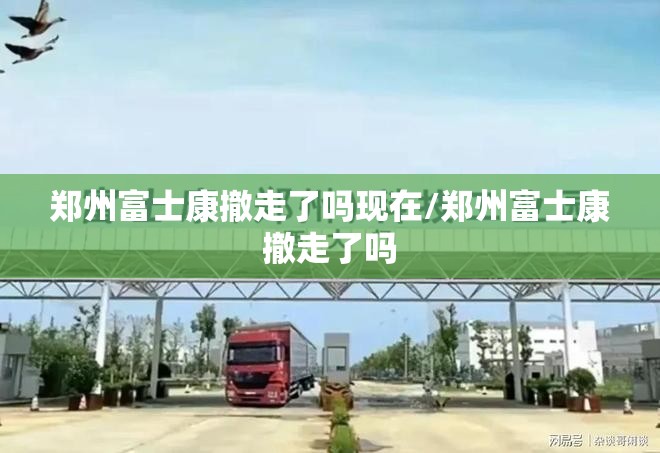 郑州富士康撤走了吗现在/郑州富士康撤走了吗