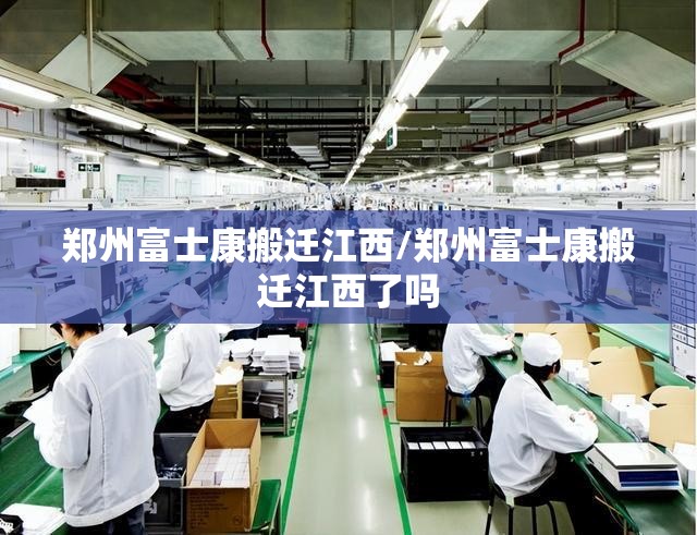 郑州富士康搬迁江西/郑州富士康搬迁江西了吗