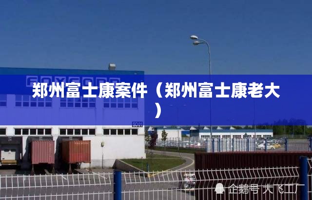 郑州富士康案件（郑州富士康老大）