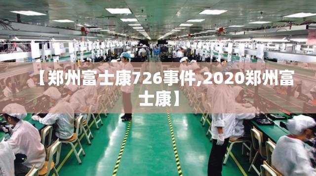 【郑州富士康726事件,2020郑州富士康】