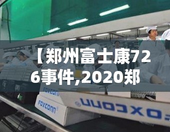【郑州富士康726事件,2020郑州富士康】