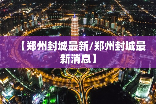 【郑州封城最新/郑州封城最新消息】