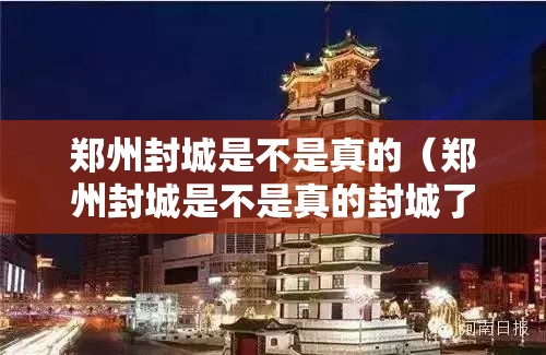 郑州封城是不是真的（郑州封城是不是真的封城了）