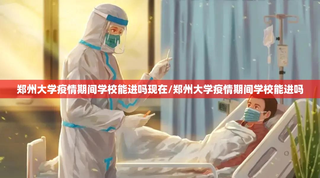郑州大学疫情期间学校能进吗现在/郑州大学疫情期间学校能进吗