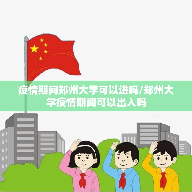 疫情期间郑州大学可以进吗/郑州大学疫情期间可以出入吗