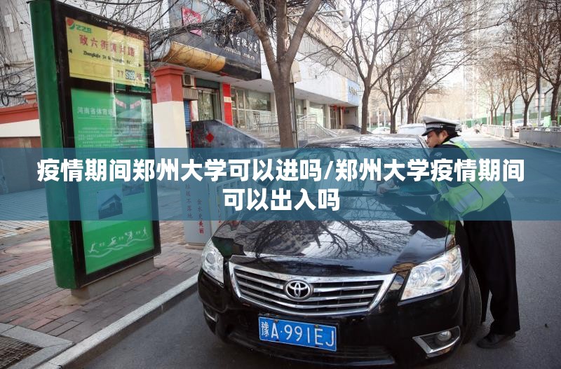 疫情期间郑州大学可以进吗/郑州大学疫情期间可以出入吗