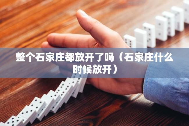 整个石家庄都放开了吗（石家庄什么时候放开）