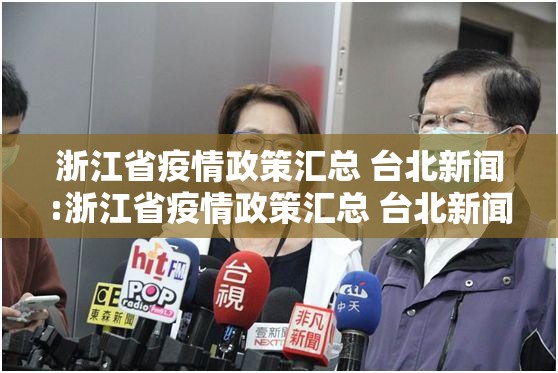 浙江省疫情政策汇总 台北新闻:浙江省疫情政策汇总 台北新闻最新
