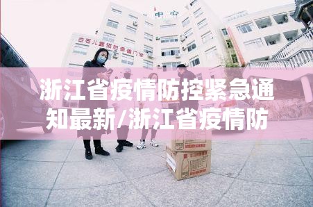 浙江省疫情防控紧急通知最新/浙江省疫情防控紧急通知