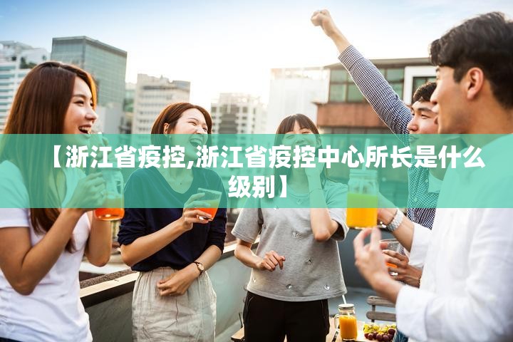 【浙江省疫控,浙江省疫控中心所长是什么级别】