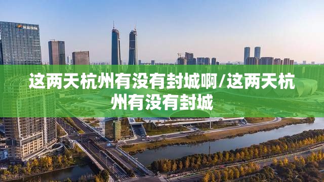 这两天杭州有没有封城啊/这两天杭州有没有封城