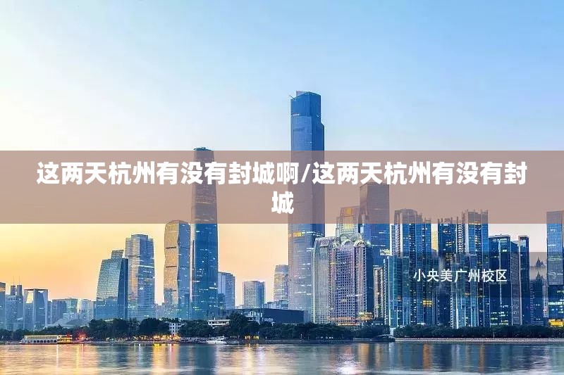 这两天杭州有没有封城啊/这两天杭州有没有封城