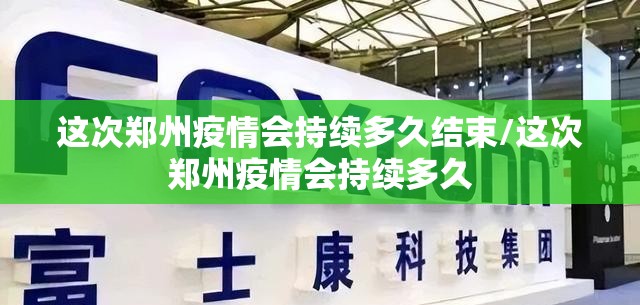 这次郑州疫情会持续多久结束/这次郑州疫情会持续多久