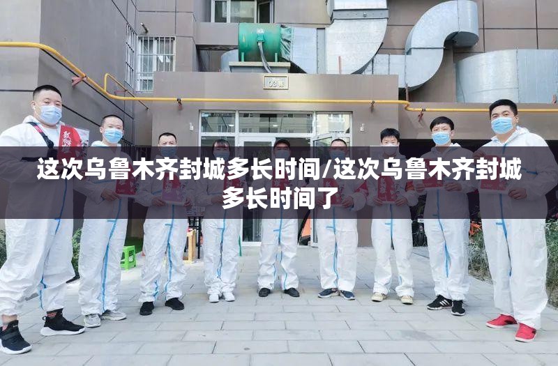 这次乌鲁木齐封城多长时间/这次乌鲁木齐封城多长时间了