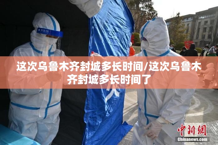 这次乌鲁木齐封城多长时间/这次乌鲁木齐封城多长时间了